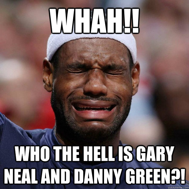 Whah!! Who the hell is Gary Neal and Danny Green?!  Lebron Crying