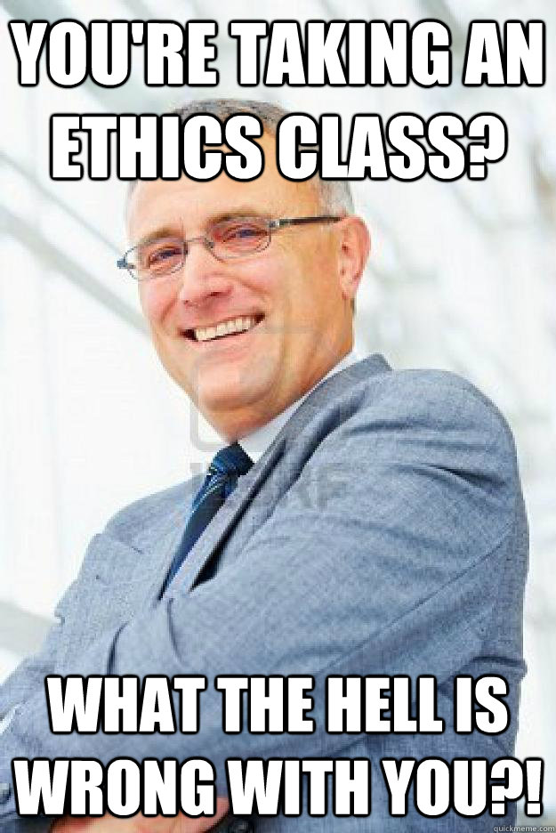 You're taking an ethics class? What the hell is wrong with you?!  