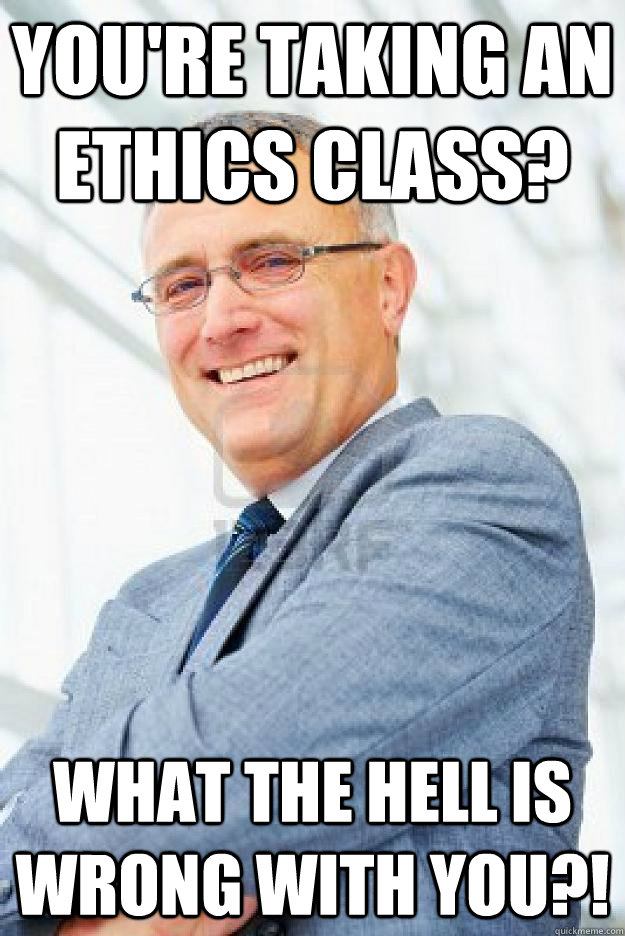 You're taking an ethics class? What the hell is wrong with you?! - You're taking an ethics class? What the hell is wrong with you?!  Business Professor