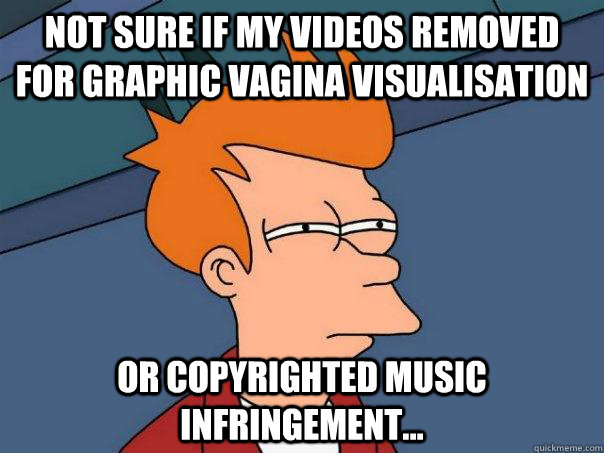 Not sure if my videos removed for graphic vagina visualisation Or copyrighted music infringement...  Futurama Fry