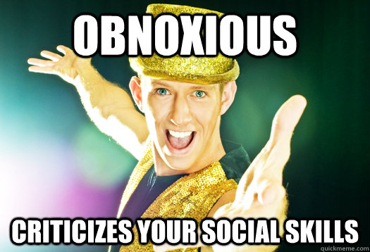 Obnoxious Criticizes your social skills  