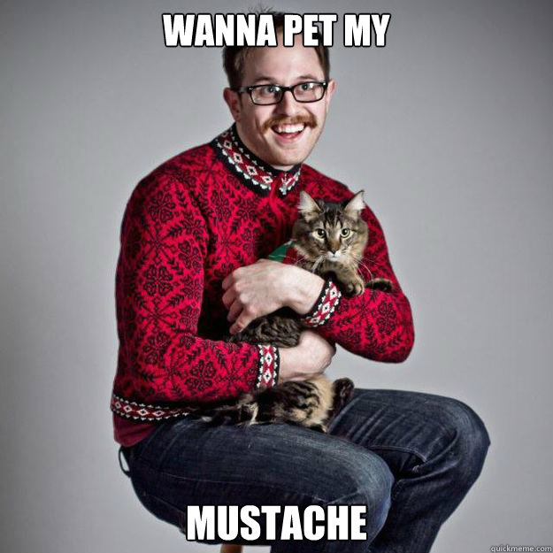 wanna pet my mustache  