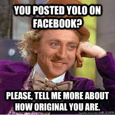You posted YOLO on facebook? Please, tell me more about how original you are.  WILLY WONKA SARCASM