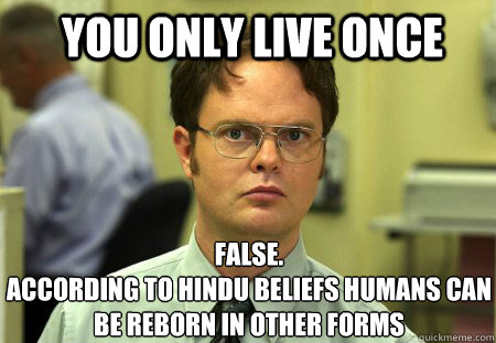 You only live once FALSE.  
According to Hindu beliefs humans can be reborn in other forms  Schrute