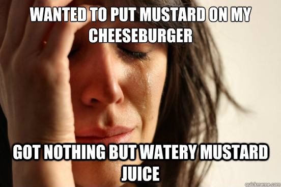 Wanted to put mustard on my cheeseburger got nothing but watery mustard juice  First World Problems