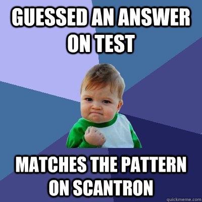 Guessed an answer on test matches the pattern on scantron  Success Kid