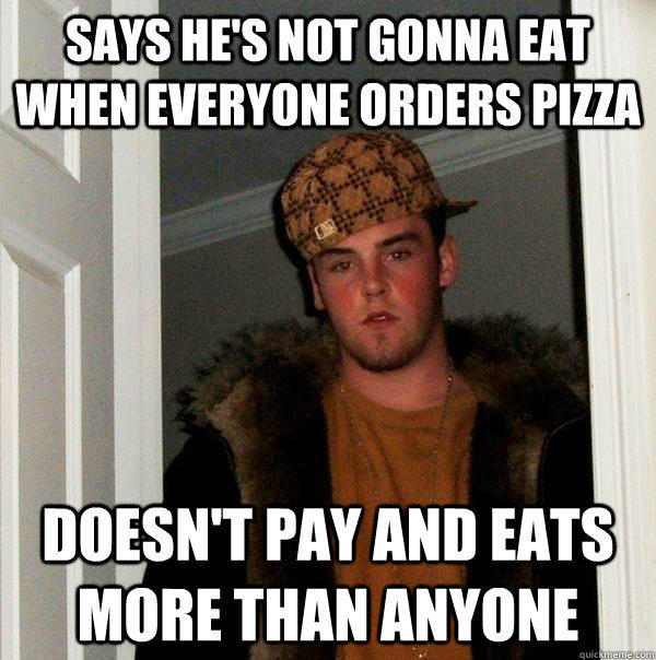 Says he's not gonna eat when everyone orders pizza Doesn't pay and eats more than anyone - Says he's not gonna eat when everyone orders pizza Doesn't pay and eats more than anyone  Scumbag Steve