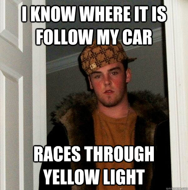 I know where it is follow my car Races through yellow light  Scumbag Steve