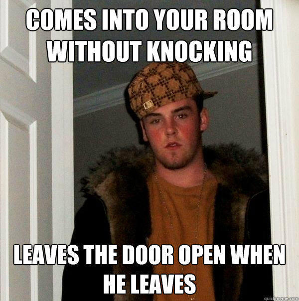 comes into your room without knocking  leaves the door open when he leaves - comes into your room without knocking  leaves the door open when he leaves  Scumbag Steve