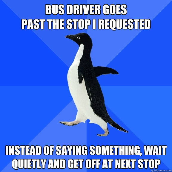 Bus driver goes 
past the stop I requested instead of saying something, wait quietly and get off at next stop  Socially Awkward Penguin