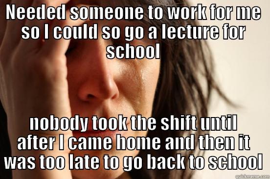 NEEDED SOMEONE TO WORK FOR ME SO I COULD SO GO A LECTURE FOR SCHOOL NOBODY TOOK THE SHIFT UNTIL AFTER I CAME HOME AND THEN IT WAS TOO LATE TO GO BACK TO SCHOOL First World Problems