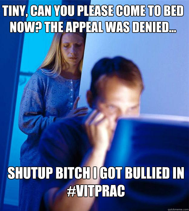 Tiny, can you please come to bed now? The appeal was denied... shutup bitch i got bullied in #vitprac  Redditors Wife