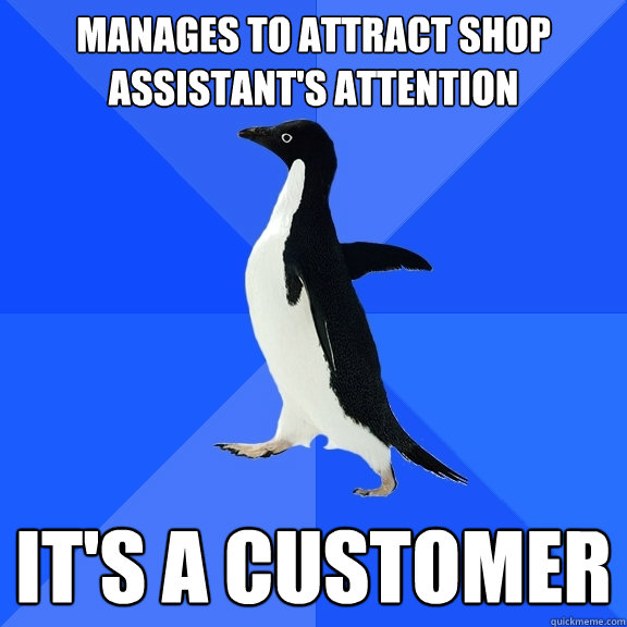 Manages to attract shop assistant's attention It's a customer  Socially Awkward Penguin