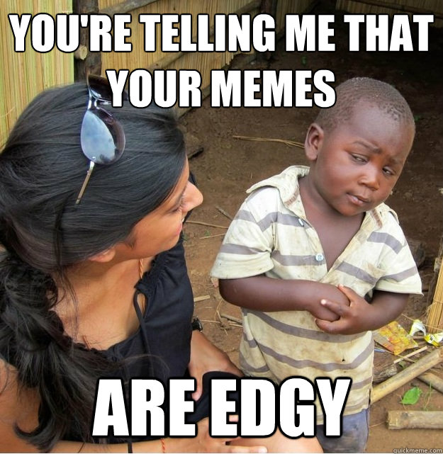 You're telling me that your memes are edgy  Skeptical Third World Kid