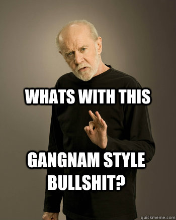 Whats with this Gangnam Style Bullshit? - Whats with this Gangnam Style Bullshit?  George Carlin