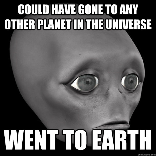 Could have gone to any other planet in the universe went to earth  