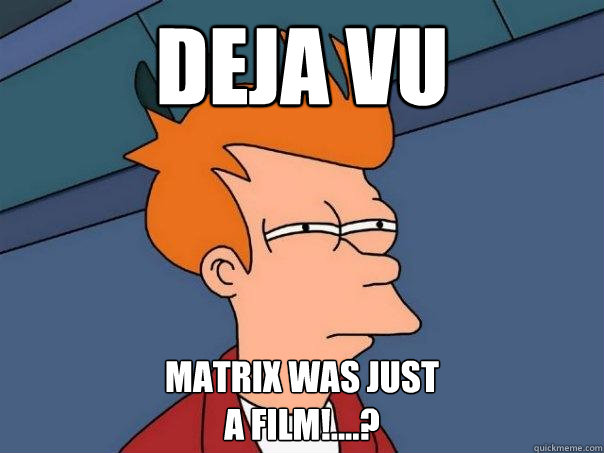 deja vu Matrix was just
a film!....?  Futurama Fry