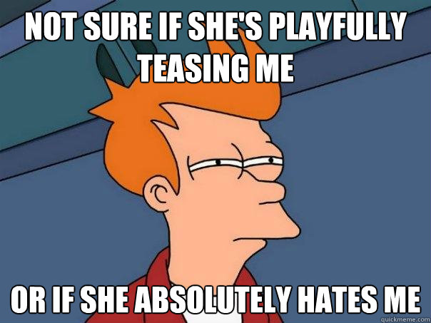 Not sure if she's playfully teasing me or if she absolutely hates me - Not sure if she's playfully teasing me or if she absolutely hates me  Futurama Fry