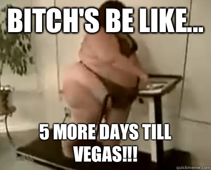 Bitch's be like... 5 more days till VEGAS!!! - Bitch's be like... 5 more days till VEGAS!!!  fat girl workout