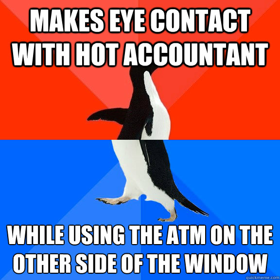 makes eye contact with hot accountant  while using the ATM on the other side of the window  Socially Awesome Awkward Penguin
