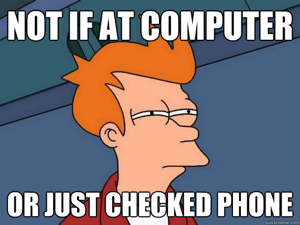 Not if at computer or just checked phone  Futurama Fry