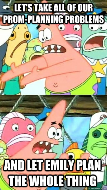 Let's take all of our prom-planning problems and let Emily plan the whole thing  Push it somewhere else Patrick