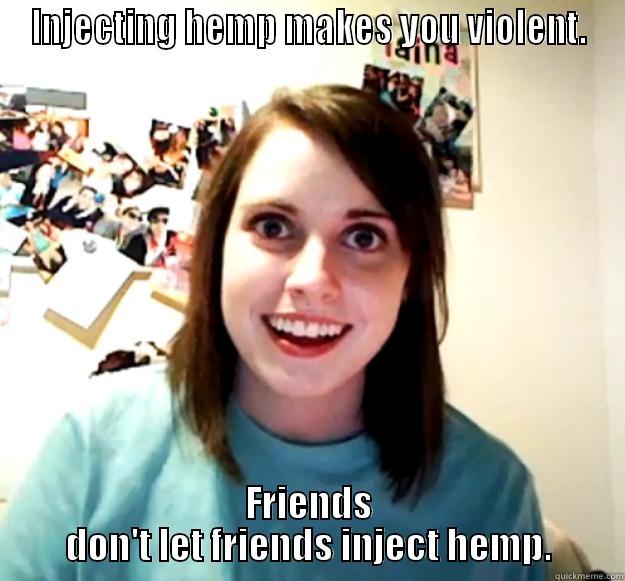 INJECTING HEMP MAKES YOU VIOLENT. FRIENDS DON'T LET FRIENDS INJECT HEMP. Overly Attached Girlfriend