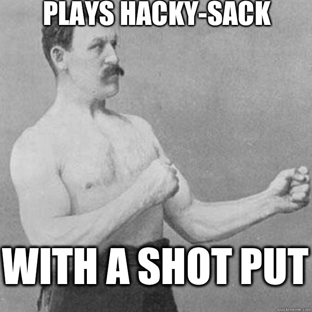 Plays hacky-sack With a shot put   overly manly man