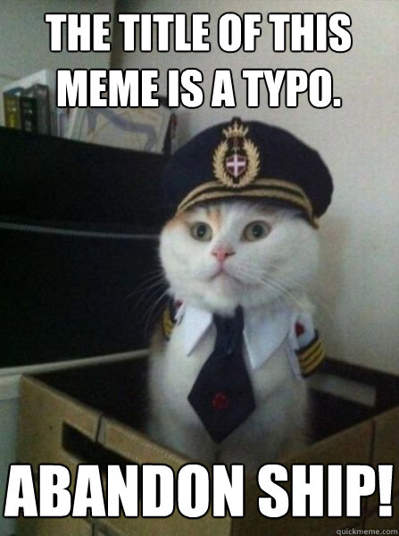 The title of this meme is a typo. Abandon ship!  Captain kitteh