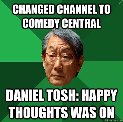 changed channel to comedy central Daniel Tosh: happy thoughts was on  High Expectations Asian Father