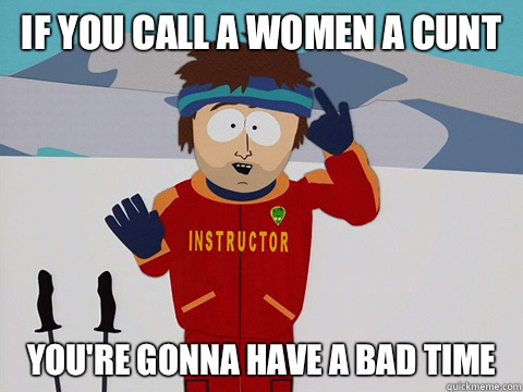 If you call a women a cunt you're gonna have a bad time - If you call a women a cunt you're gonna have a bad time  Youre gonna have a bad time