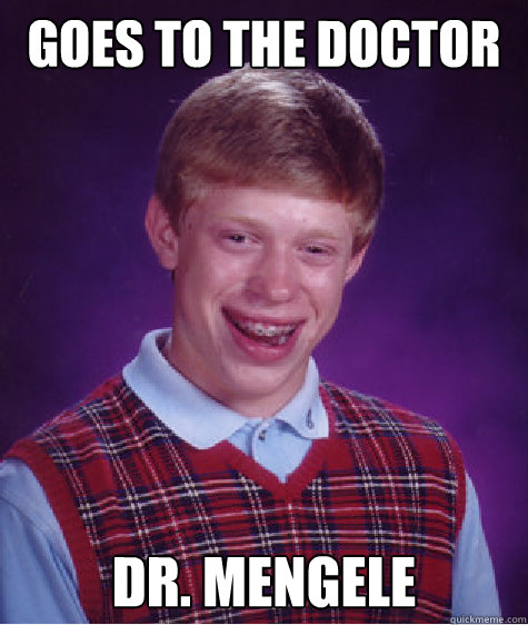 Goes to the doctor dr. MEngele  Bad Luck Brian
