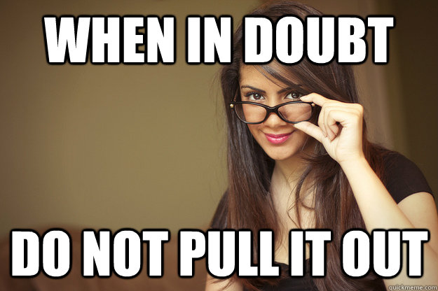 when in doubt do not pull it out  Actual Sexual Advice Girl