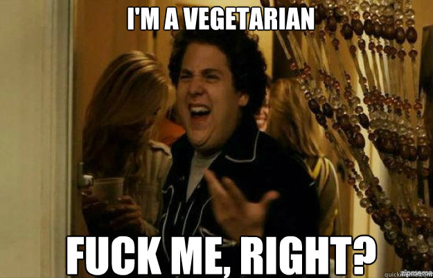 I'm a vegetarian FUCK ME, RIGHT?  fuck me right