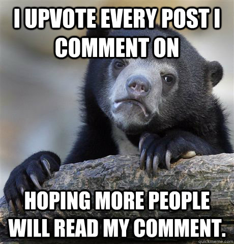 I upvote every post I comment on hoping more people will read my comment.  Confession Bear