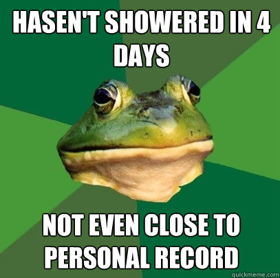 hasen't showered in 4 days not even close to personal record  Foul Bachelor Frog