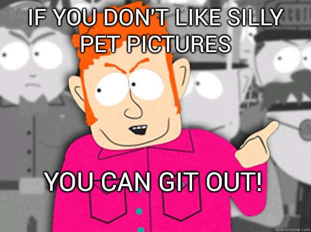 If you don't like silly pet pictures You can git out!  Git Out Skeeter