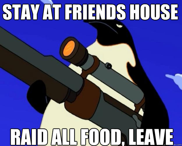 raid all food, leave stay at friends house  SAP NO MORE