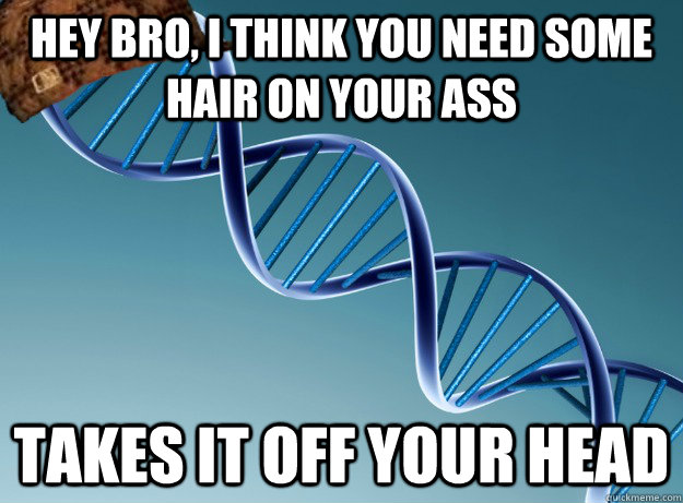 hey bro, i think you need some hair on your ass takes it off your head - hey bro, i think you need some hair on your ass takes it off your head  Scumbag Genetics