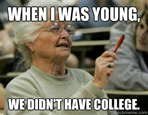 when i was young, we didn't have college.  Senior College Student