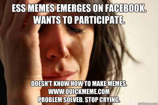 ESS Memes emerges on facebook. Wants to participate. Doesn't know how to make memes. www.Quickmeme.com
Problem solved. Stop crying.  First World Problems