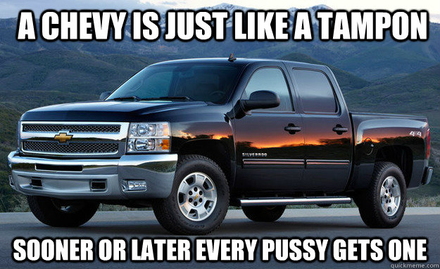  A chevy is just like a tampon  sooner or later every pussy gets one -  A chevy is just like a tampon  sooner or later every pussy gets one  Chevy