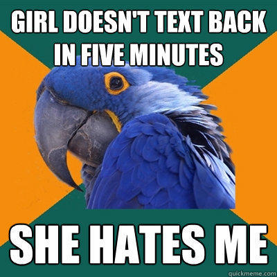 girl doesn't text back in five minutes she hates me - girl doesn't text back in five minutes she hates me  Paranoid Parrot