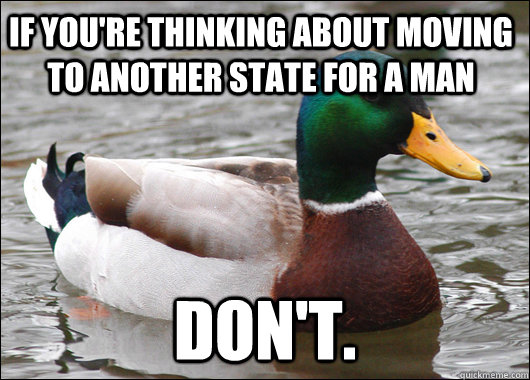 If you're thinking about moving to another state for a man DON'T.  Actual Advice Mallard