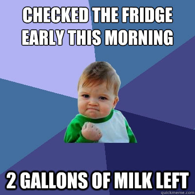 Checked the fridge early this morning 2 gallons of milk left  Success Kid