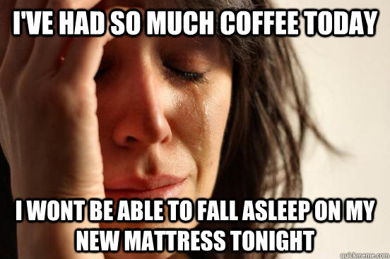 I've had so much coffee today i wont be able to fall asleep on my new mattress tonight  First World Problems