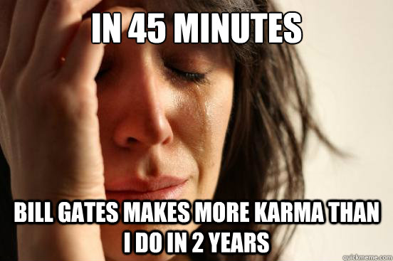 In 45 minutes Bill gates makes more karma than i do in 2 years - In 45 minutes Bill gates makes more karma than i do in 2 years  Misc