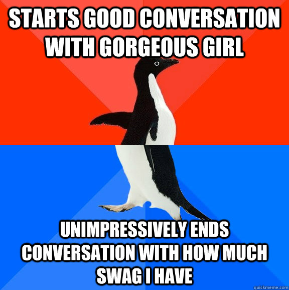 starts good conversation with gorgeous girl  Unimpressively ends conversation with how much swag i have  Socially Awesome Awkward Penguin
