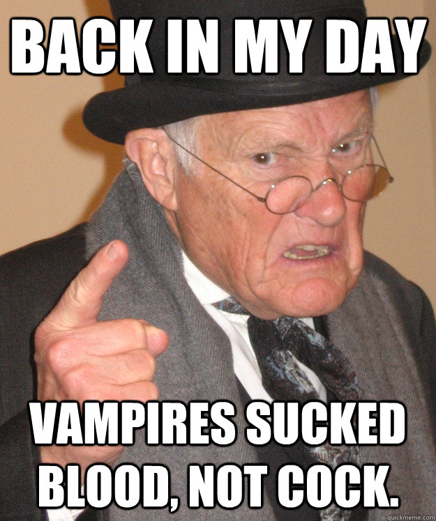back in my day vampires sucked blood, not cock. - back in my day vampires sucked blood, not cock.  back in my day