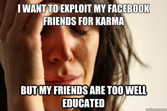 I want to exploit my facebook friends for karma but my friends are too well educated - I want to exploit my facebook friends for karma but my friends are too well educated  First World Problems